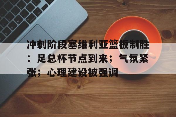 爱游戏官方-包含冲刺阶段塞维利亚篮板制胜：足总杯节点到来；气氛紧张；心理建设被强调的词条