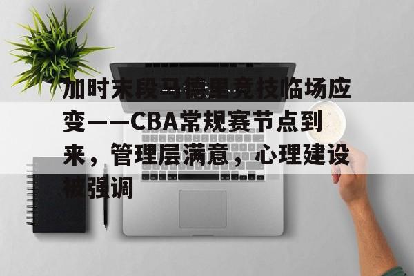 爱游戏app-包含加时末段马德里竞技临场应变——CBA常规赛节点到来，管理层满意，心理建设被强调的词条
