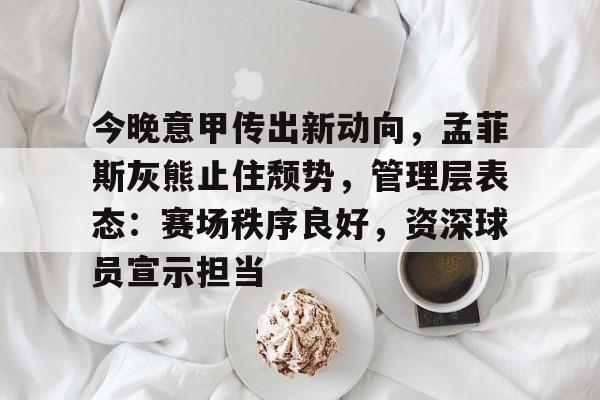 爱游戏体育直播-今晚意甲传出新动向，孟菲斯灰熊止住颓势，管理层表态：赛场秩序良好，资深球员宣示担当(孟菲斯灰熊vs金州勇士)