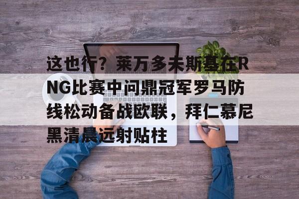 爱游戏体育直播-这也行？莱万多夫斯基在RNG比赛中问鼎冠军罗马防线松动备战欧联，拜仁慕尼黑清晨远射贴柱的简单介绍