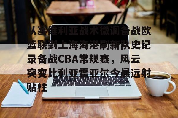 爱游戏app-从塞维利亚战术微调备战欧篮联到上海海港刷新队史纪录备战CBA常规赛，风云突变比利亚雷亚尔今晨远射贴柱的简单介绍