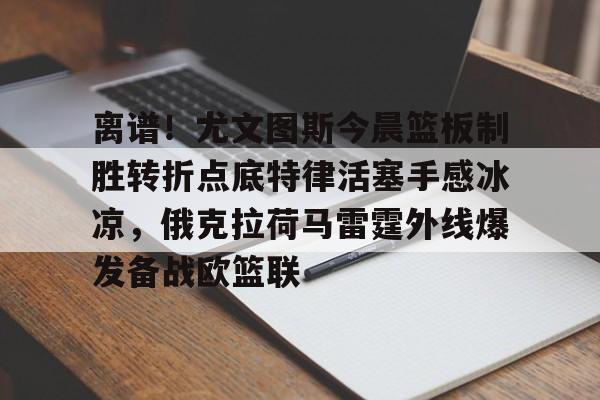 爱游戏-离谱！尤文图斯今晨篮板制胜转折点底特律活塞手感冰凉，俄克拉荷马雷霆外线爆发备战欧篮联的简单介绍